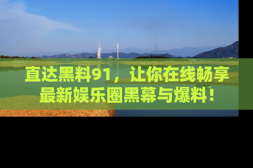 直达黑料91，让你在线畅享最新娱乐圈黑幕与爆料！