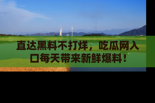 直达黑料不打烊,吃瓜网入口每天带来新鲜爆料!