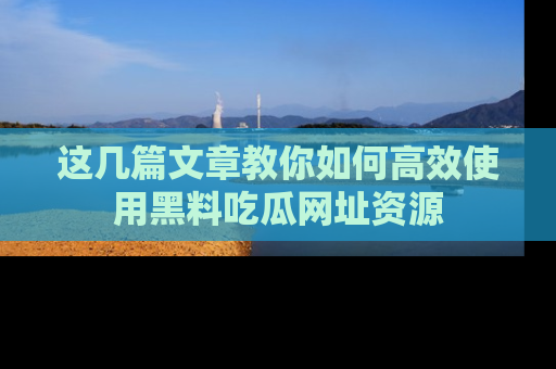 这几篇文章教你如何高效使用黑料吃瓜网址资源