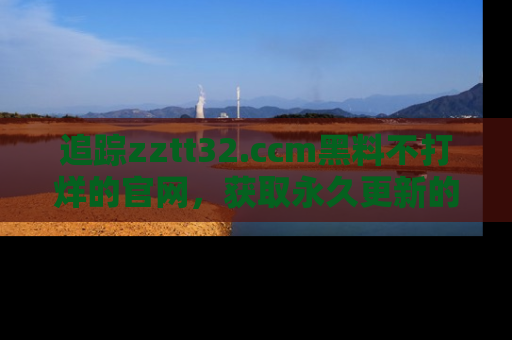 追踪zztt32.ccm黑料不打烊的官网,获取永久更新的娱乐圈内幕,做个资深吃瓜群众!