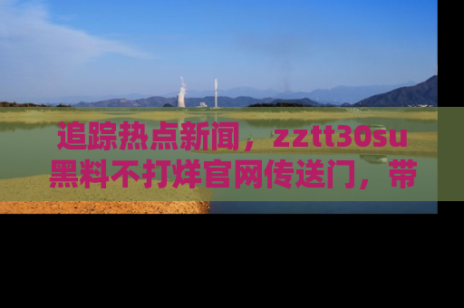追踪热点新闻,zztt30su黑料不打烊官网传送门,带你进入吃瓜新世界!