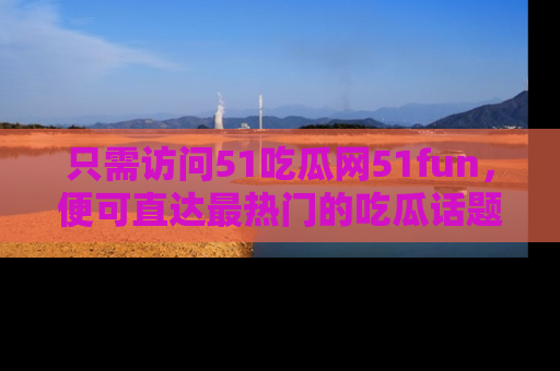 只需访问51吃瓜网51fun,便可直达最热门的吃瓜话题和资讯