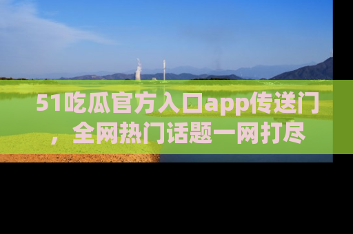 51吃瓜官方入口app传送门,全网热门话题一网打尽