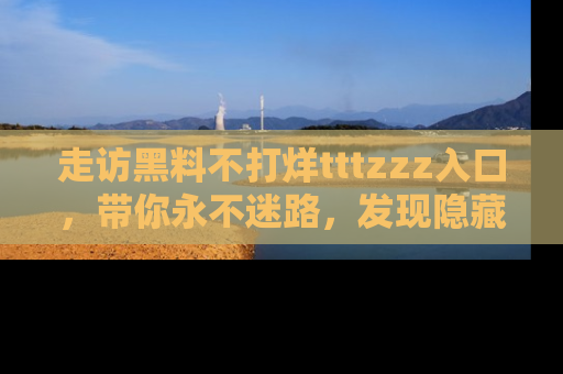 走访黑料不打烊tttzzz入口,带你永不迷路,发现隐藏的黑幕