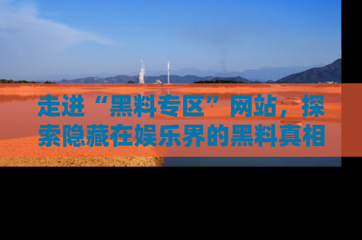 走进“黑料专区”网站,探索隐藏在娱乐界的黑料真相