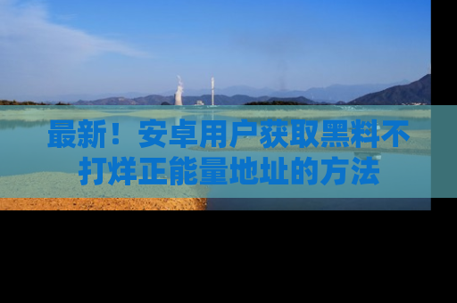 最新!安卓用户获取黑料不打烊正能量地址的方法