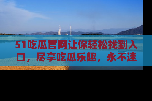 51吃瓜官网让你轻松找到入口,尽享吃瓜乐趣,永不迷路!