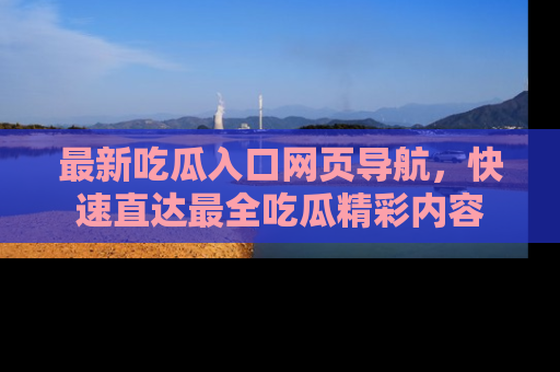 最新吃瓜入口网页导航,快速直达最全吃瓜精彩内容