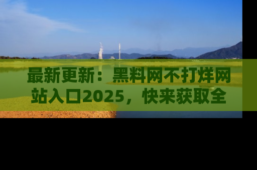 最新更新:黑料网不打烊网站入口2025,快来获取全新链接和网址!