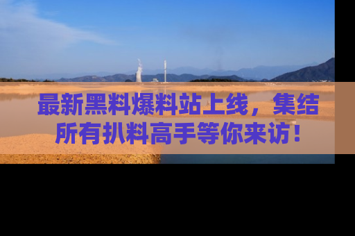 最新黑料爆料站上线,集结所有扒料高手等你来访!