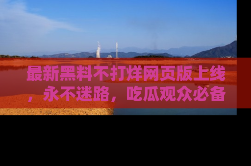 最新黑料不打烊网页版上线,永不迷路,吃瓜观众必备工具!