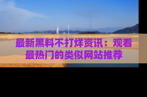 最新黑料不打烊资讯：观看最热门的类似网站推荐