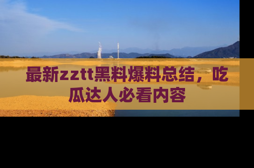 最新zztt黑料爆料总结,吃瓜达人必看内容