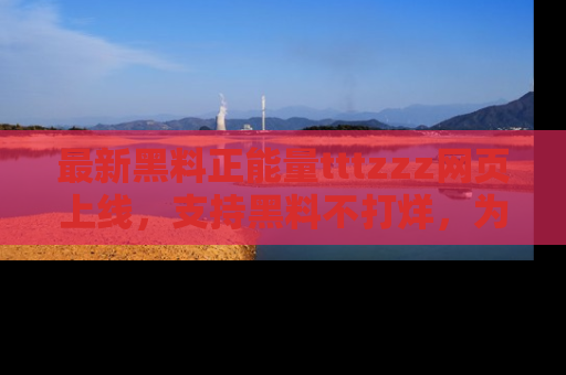 最新黑料正能量tttzzz网页上线，支持黑料不打烊，为你呈现丰富多彩的社会热议！