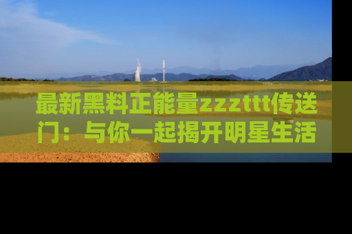 最新黑料正能量zzzttt传送门:与你一起揭开明星生活的神秘地址!