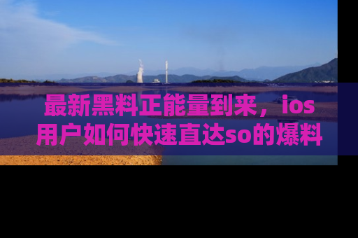 最新黑料正能量到来，ios用户如何快速直达so的爆料？
