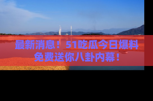 最新消息!51吃瓜今日爆料免费送你八卦内幕!