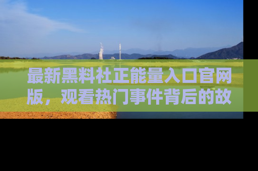 最新黑料社正能量入口官网版，观看热门事件背后的故事