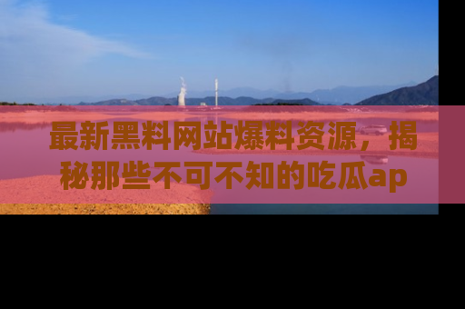 最新黑料网站爆料资源,揭秘那些不可不知的吃瓜app!