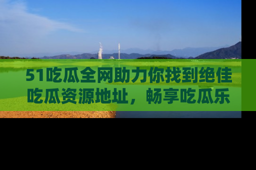 51吃瓜全网助力你找到绝佳吃瓜资源地址,畅享吃瓜乐趣!