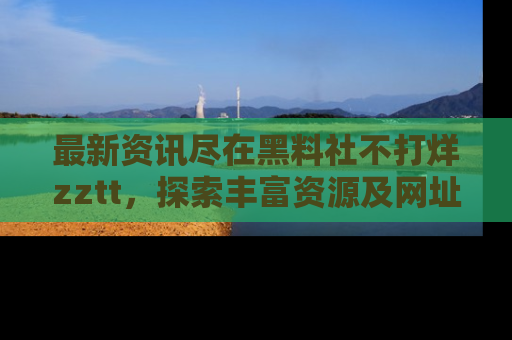 最新资讯尽在黑料社不打烊zztt,探索丰富资源及网址!